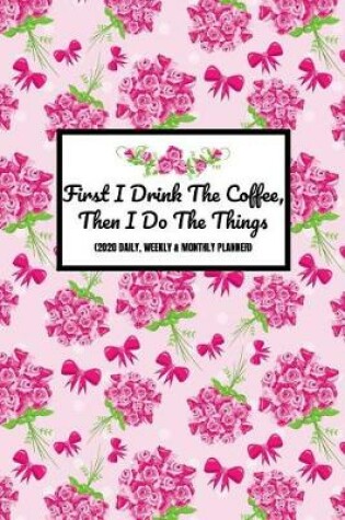 Cover of First I Drink The Coffee, Then I Do The Things (2020 Daily, Weekly & Monthly Planner)