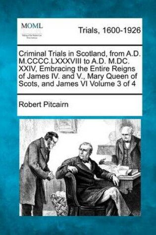 Cover of Criminal Trials in Scotland, from A.D. M.CCCC.LXXXVIII to A.D. M.DC. XXIV, Embracing the Entire Reigns of James IV. and V., Mary Queen of Scots, and James VI Volume 3 of 4