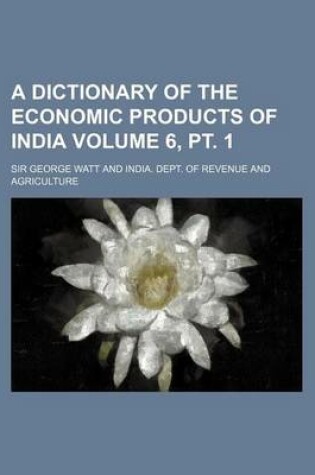 Cover of A Dictionary of the Economic Products of India Volume 6, PT. 1