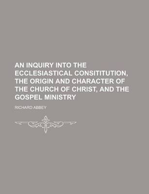 Book cover for An Inquiry Into the Ecclesiastical Consititution, the Origin and Character of the Church of Christ, and the Gospel Ministry