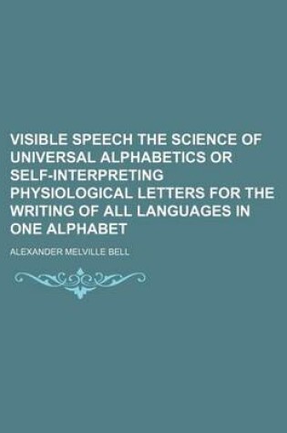 Cover of Visible Speech the Science of Universal Alphabetics or Self-Interpreting Physiological Letters for the Writing of All Languages in One Alphabet