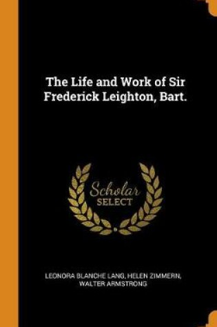 Cover of The Life and Work of Sir Frederick Leighton, Bart.