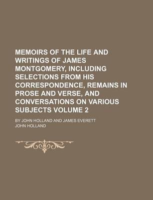 Book cover for Memoirs of the Life and Writings of James Montgomery, Including Selections from His Correspondence, Remains in Prose and Verse, and Conversations on Various Subjects Volume 2; By John Holland and James Everett