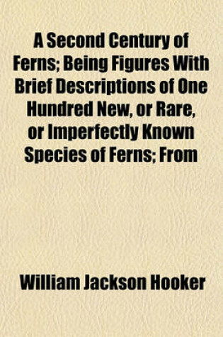 Cover of A Second Century of Ferns; Being Figures with Brief Descriptions of One Hundred New, or Rare, or Imperfectly Known Species of Ferns; From