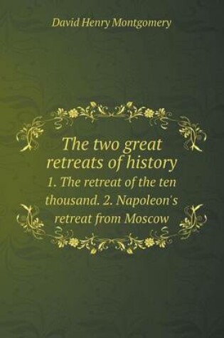 Cover of The Two Great Retreats of History 1. the Retreat of the Ten Thousand. 2. Napoleon's Retreat from Moscow