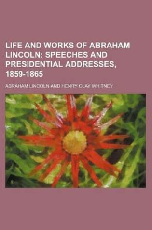 Cover of Life and Works of Abraham Lincoln (Volume 5); Speeches and Presidential Addresses, 1859-1865