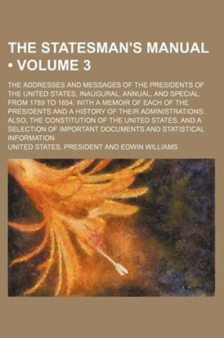 Cover of The Statesman's Manual (Volume 3); The Addresses and Messages of the Presidents of the United States, Inaugural, Annual, and Special, from 1789 to 1854 with a Memoir of Each of the Presidents and a History of Their Administrations Also, the Constitution O