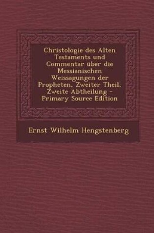 Cover of Christologie Des Alten Testaments Und Commentar Uber Die Messianischen Weissagungen Der Propheten, Zweiter Theil, Zweite Abtheilung