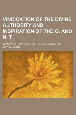 Cover of Vindication of the Divine Authority and Inspiration of the O. and N. T.; In Answer to Five Lettres [Of Jean Le Clerc]