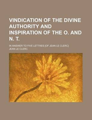 Book cover for Vindication of the Divine Authority and Inspiration of the O. and N. T.; In Answer to Five Lettres [Of Jean Le Clerc]