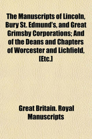 Cover of The Manuscripts of Lincoln, Bury St. Edmund's, and Great Grimsby Corporations; And of the Deans and Chapters of Worcester and Lichfield, [Etc.]