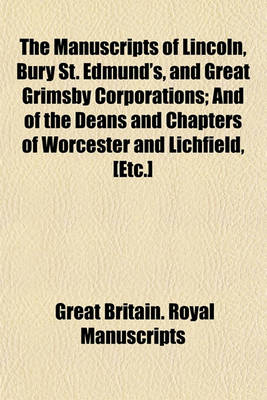 Book cover for The Manuscripts of Lincoln, Bury St. Edmund's, and Great Grimsby Corporations; And of the Deans and Chapters of Worcester and Lichfield, [Etc.]