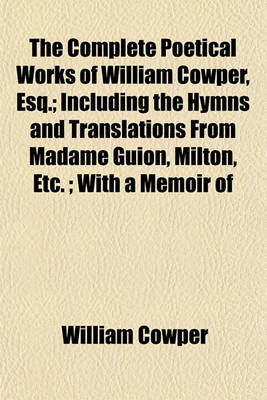 Book cover for The Complete Poetical Works of William Cowper, Esq.; Including the Hymns and Translations from Madame Guion, Milton, Etc.; With a Memoir of