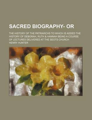 Book cover for Sacred Biography- Or (Volume 2); The History of the Patriarchs to Which Is Added the History of Deborah, Ruth & Hannah Being a Course of Lectures Delivered at the Seots Church