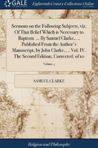 Cover of Sermons on the Following Subjects, Viz. of That Belief Which Is Necessary to Baptism. ... by Samuel Clarke, ... Published from the Author's Manuscript, by John Clarke, ... Vol. IV. the Second Edition, Corrected. of 10; Volume 4