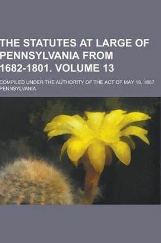 Cover of The Statutes at Large of Pennsylvania from 1682-1801; Compiled Under the Authority of the Act of May 19, 1887 Volume 13