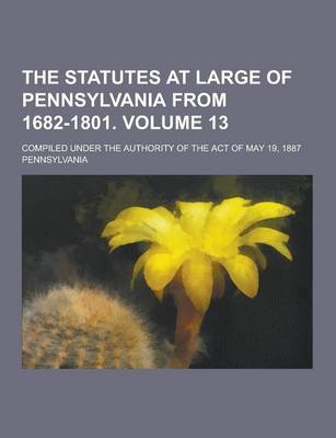 Book cover for The Statutes at Large of Pennsylvania from 1682-1801; Compiled Under the Authority of the Act of May 19, 1887 Volume 13