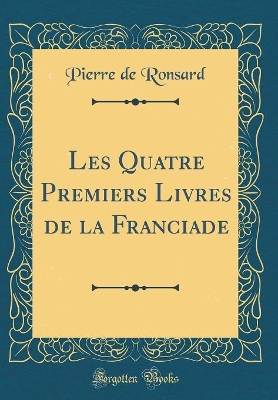 Book cover for Les Quatre Premiers Livres de la Franciade (Classic Reprint)