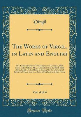 Book cover for The Works of Virgil, in Latin and English, Vol. 4 of 4: The Æneid Translated; The Eclogues and Georgics, With Notes on the Whole; Also, a Dissertation on the Sixth Book of the Æneid; On the Shield of Æneas; On the Character of Iapis; And Three Essays on P