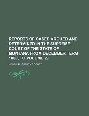 Book cover for Reports of Cases Argued and Determined in the Supreme Court of the State of Montana from December Term 1868, to Volume 27