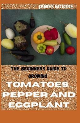 Book cover for The Beginners Guide to Growing Tomatoes, Pepper and Eggplant