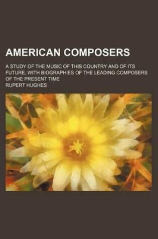 Cover of American Composers; A Study of the Music of This Country and of Its Future, with Biographies of the Leading Composers of the Present Time