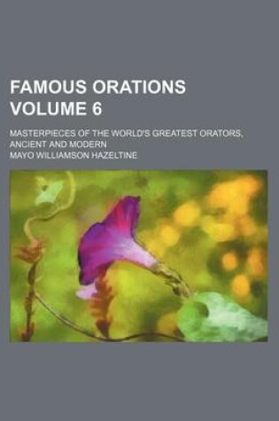 Cover of Famous Orations Volume 6; Masterpieces of the World's Greatest Orators, Ancient and Modern