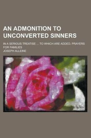 Cover of An Admonition to Unconverted Sinners; In a Serious Treatise ... to Which Are Added, Prayers for Families