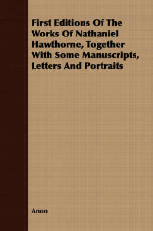 Cover of First Editions Of The Works Of Nathaniel Hawthorne, Together With Some Manuscripts, Letters And Portraits