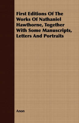 Book cover for First Editions Of The Works Of Nathaniel Hawthorne, Together With Some Manuscripts, Letters And Portraits