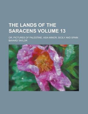 Book cover for The Lands of the Saracens; Or, Pictures of Palestine, Asia Minor, Sicily and Spain Volume 13