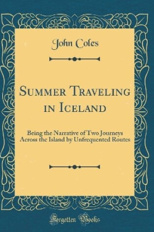 Cover of Summer Traveling in Iceland: Being the Narrative of Two Journeys Across the Island by Unfrequented Routes (Classic Reprint)