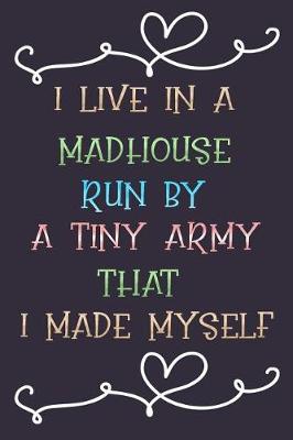 Book cover for I Live in a Madhouse Run by a Tiny Army That I Made Myself