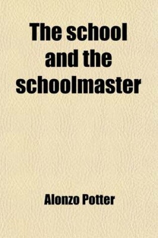 Cover of The School and the Schoolmaster (Volume 2); A Manual for the Use of Teachers, Employers, Trustees, Inspectors, &C., &C., of Common Schools