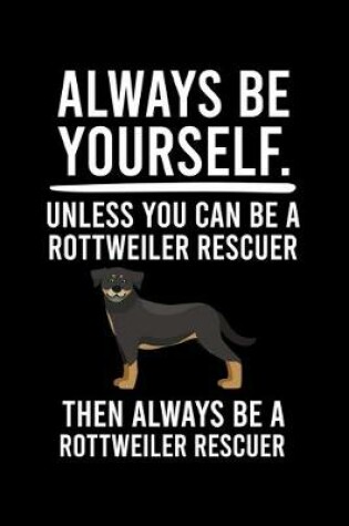 Cover of Always Be Yourself.Unless You Can Be a Rottweiler Rescuer Then Always Be a Rottweiler Rescuer