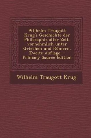 Cover of Wilhelm Traugott Krug's Geschichte Der Philosophie Alter Zeit, Vornehmlich Unter Griechen Und Romern. Zweite Auflage. - Primary Source Edition