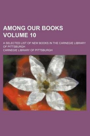 Cover of Among Our Books Volume 10; A Selected List of New Books in the Carnegie Library of Pittsburgh