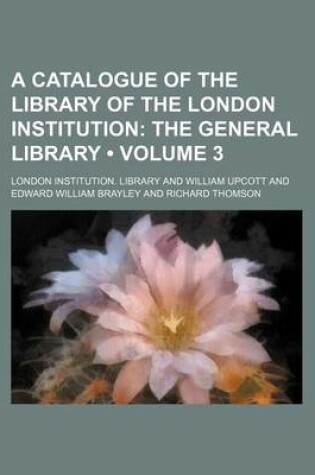 Cover of A Catalogue of the Library of the London Institution (Volume 3); The General Library