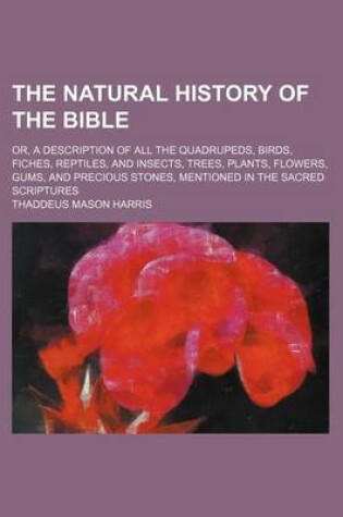 Cover of The Natural History of the Bible; Or, a Description of All the Quadrupeds, Birds, Fiches, Reptiles, and Insects, Trees, Plants, Flowers, Gums, and Precious Stones, Mentioned in the Sacred Scriptures