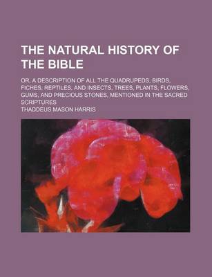 Book cover for The Natural History of the Bible; Or, a Description of All the Quadrupeds, Birds, Fiches, Reptiles, and Insects, Trees, Plants, Flowers, Gums, and Precious Stones, Mentioned in the Sacred Scriptures