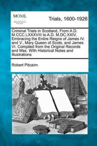 Cover of Criminal Trials in Scotland, from A.D. M.CCC.LXXXVIII to A.D. M.DC.XXIV, Embracing the Entire Reigns of James IV. and V., Mary Queen of Scots, and James VI. Compiled from the Original Records and Mss. with Historical Notes and Illustrations