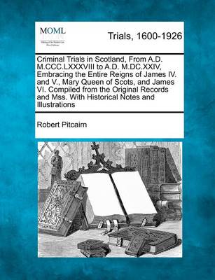 Book cover for Criminal Trials in Scotland, from A.D. M.CCC.LXXXVIII to A.D. M.DC.XXIV, Embracing the Entire Reigns of James IV. and V., Mary Queen of Scots, and James VI. Compiled from the Original Records and Mss. with Historical Notes and Illustrations