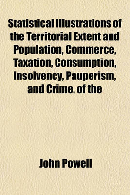 Book cover for Statistical Illustrations of the Territorial Extent and Population, Commerce, Taxation, Consumption, Insolvency, Pauperism, and Crime, of the