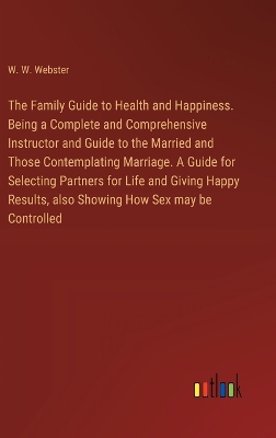 Book cover for The Family Guide to Health and Happiness. Being a Complete and Comprehensive Instructor and Guide to the Married and Those Contemplating Marriage. A Guide for Selecting Partners for Life and Giving Happy Results, also Showing How Sex may be Controlled