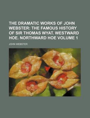 Book cover for The Dramatic Works of John Webster Volume 1; The Famous History of Sir Thomas Wyat. Westward Hoe. Northward Hoe