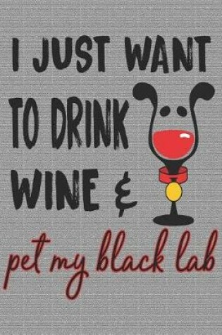 Cover of I Just Want to Drink Wine and Pet My Black Lab