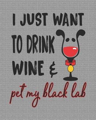 Book cover for I Just Want to Drink Wine and Pet My Black Lab