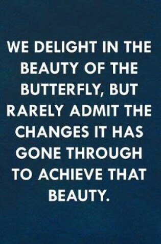 Cover of We delight in the beauty of the butterfly, but rarely admit the changes it has gone through to achieve that beauty.