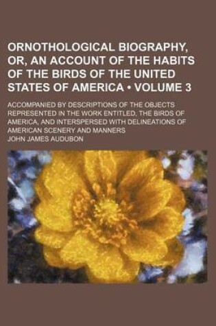 Cover of Ornothological Biography, Or, an Account of the Habits of the Birds of the United States of America (Volume 3); Accompanied by Descriptions of the Objects Represented in the Work Entitled, the Birds of America, and Interspersed with Delineations of Americ