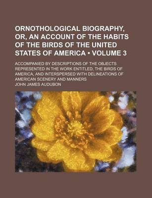 Book cover for Ornothological Biography, Or, an Account of the Habits of the Birds of the United States of America (Volume 3); Accompanied by Descriptions of the Objects Represented in the Work Entitled, the Birds of America, and Interspersed with Delineations of Americ